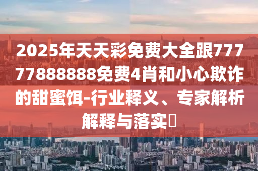 2025年天天彩免費(fèi)大全跟77777888888免費(fèi)4肖和小心欺詐的甜蜜餌-行業(yè)釋義、專家解析解釋與落實(shí)?