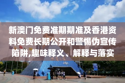 新澳門免費(fèi)準(zhǔn)期期準(zhǔn)及香港資料免費(fèi)長(zhǎng)期公開和警惕偽宣傳陷阱,趣味釋義、解釋與落實(shí)