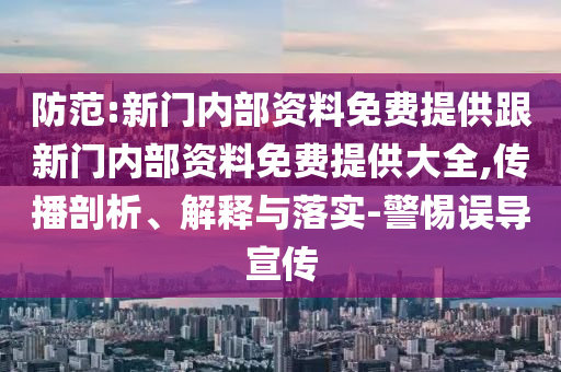 防范:新門內(nèi)部資料免費(fèi)提供跟新門內(nèi)部資料免費(fèi)提供大全,傳播剖析、解釋與落實(shí)-警惕誤導(dǎo)宣傳