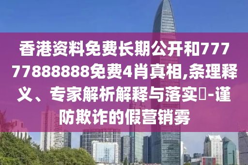 香港資料免費(fèi)長(zhǎng)期公開和77777888888免費(fèi)4肖真相,條理釋義、專家解析解釋與落實(shí)?-謹(jǐn)防欺詐的假營銷霧