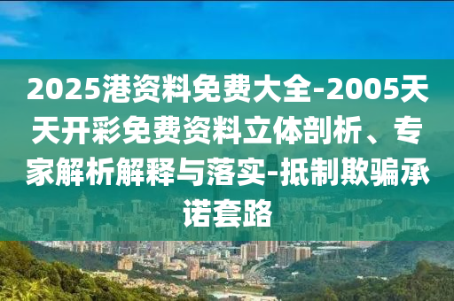 2025港資料免費(fèi)大全-2005天天開彩免費(fèi)資料立體剖析、專家解析解釋與落實(shí)-抵制欺騙承諾套路