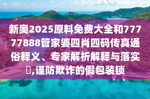 新奧2025原料免費(fèi)大全和77777888管家婆四肖四碼傳真通俗釋義、專家解析解釋與落實(shí)?,謹(jǐn)防欺詐的假包裝鎖