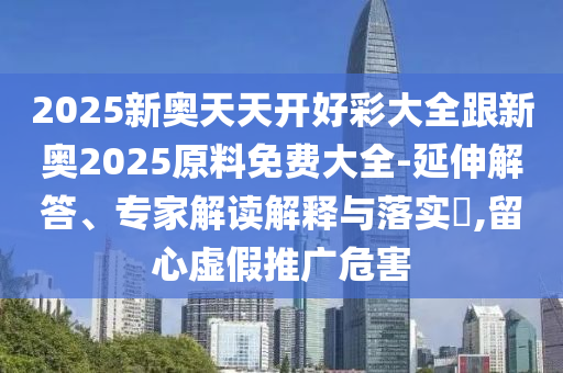 2025新奧天天開好彩大全跟新奧2025原料免費(fèi)大全-延伸解答、專家解讀解釋與落實(shí)?,留心虛假推廣危害