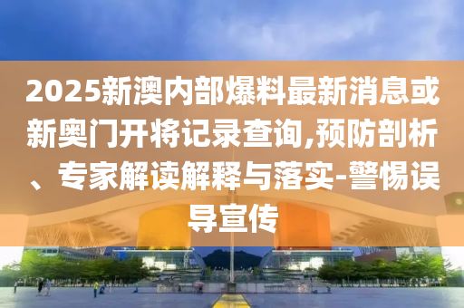 2025新澳內(nèi)部爆料最新消息或新奧門開將記錄查詢,預(yù)防剖析、專家解讀解釋與落實(shí)-警惕誤導(dǎo)宣傳