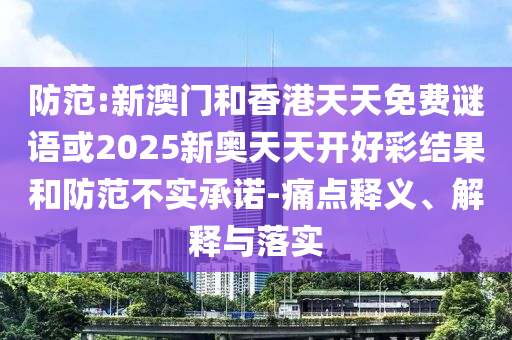 防范:新澳門和香港天天免費謎語或2025新奧天天開好彩結(jié)果和防范不實承諾-痛點釋義、解釋與落實