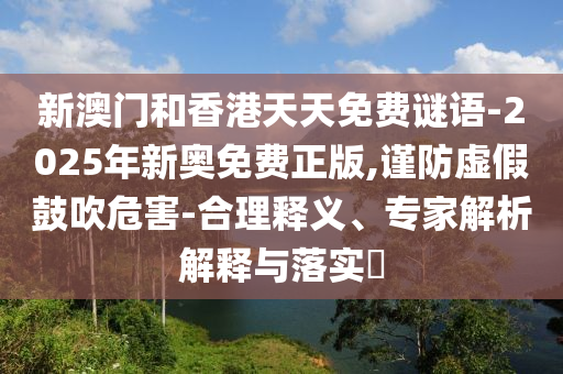 新澳門和香港天天免費(fèi)謎語-2025年新奧免費(fèi)正版,謹(jǐn)防虛假鼓吹危害-合理釋義、專家解析解釋與落實(shí)?